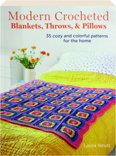 MODERN CROCHETED BLANKETS, THROWS, & PILLOWS: 35 Cozy and Colorful Patterns for the Home