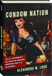 CONDOM NATION: The U.S. Government's Sex Education Campaign from World War I to the Internet