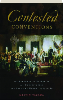 CONTESTED CONVENTIONS: The Struggle to Establish the Constitution and Save the Union, 1787-1789