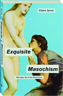 EXQUISITE MASOCHISM: Marriage, Sex & the Novel Form