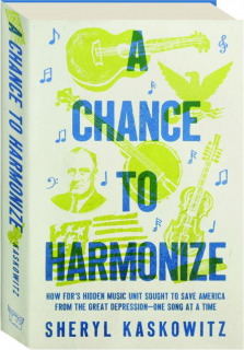 A CHANCE TO HARMONIZE: How FDR's Hidden Music Unit Sought to Save America from the Great Depression--One Song at a Time