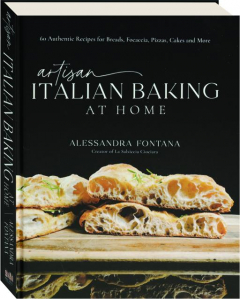 ARTISAN ITALIAN BAKING AT HOME: 60 Authentic Recipes for Breads, Focaccia, Pizzas, Cakes and More