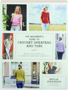 THE BEGINNER'S GUIDE TO CROCHET SWEATERS & TOPS: 21 Easy Patterns for Stunning Handmade Garments