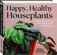 HAPPY, HEALTHY HOUSEPLANTS: How to Stop Loving Your Plants to an Early Grave