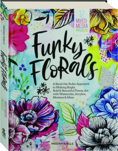 FUNKY FLORALS: A Bend-the-Rules Approach to Making Bright, Bold & Beautiful Flower Art with Watercolor, Acrylics, Markers & More