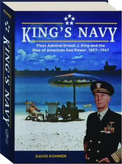 KING'S NAVY: Fleet Admiral Ernest J. King and the Rise of American Sea Power, 1897-1947