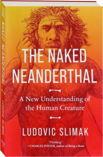 THE NAKED NEANDERTHAL: A New Understanding of the Human Creature