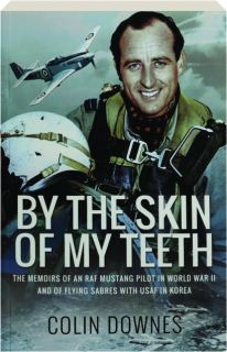 BY THE SKIN OF MY TEETH: The Memoirs of an RAF Mustang Pilot in World War II and of Flying Sabres with USAF in Korea