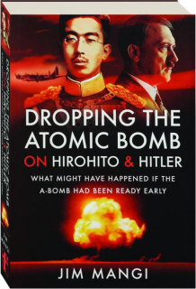 DROPPING THE ATOMIC BOMB ON HIROHITO & HITLER: What Might Have Happened if the A-Bomb Had Been Ready Early