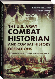 THE U.S. ARMY COMBAT HISTORIAN AND COMBAT HISTORY OPERATIONS: World War I to the Vietnam War