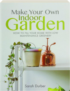 MAKE YOUR OWN INDOOR GARDEN: How to Fill Your Home with Low Maintenance Greenery