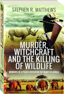 MURDER, WITCHCRAFT AND THE KILLING OF WILDLIFE: Memoirs of a Police Officer in the Heart of Africa