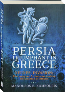 PERSIA TRIUMPHANT IN GREECE: Xerxes' Invasion--Thermopylae, Artemisium and the Destruction of Athens