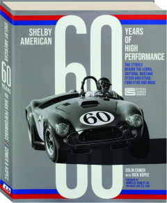 SHELBY AMERICAN 60 YEARS OF HIGH PERFORMANCE: The Stories Behind the Cobra, Daytona, Mustang GT350 and GT500, Ford GT40 and More