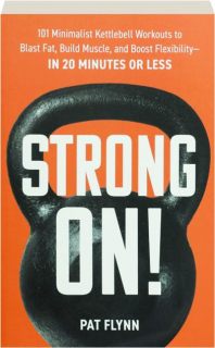 STRONG ON! 101 Minimalist Kettlebell Workouts to Blast Fat, Build Muscle, and Boost Flexibility