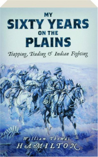 MY SIXTY YEARS ON THE PLAINS: Trapping, Trading & Indian Fighting