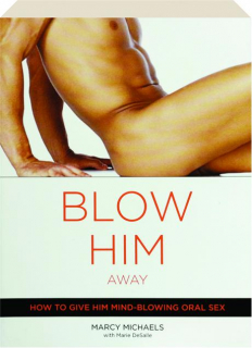 BLOW HIM AWAY: How to Give Him Mind-Blowing Oral Sex