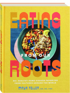 EATING FROM OUR ROOTS: 80+ Healthy Home-Cooked Favorites from Cultures Around the World