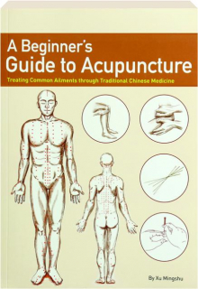 A BEGINNER'S GUIDE TO ACUPUNCTURE: Treating Common Ailments Through Traditional Chinese Medicine