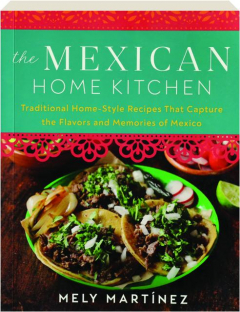 THE MEXICAN HOME KITCHEN: Traditional Home-Style Recipes That Capture the Flavors and Memories of Mexico