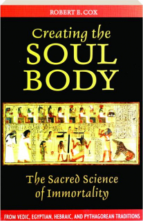 CREATING THE SOUL BODY: The Sacred Science of Immortality