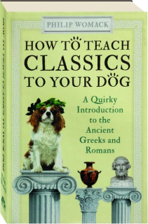 HOW TO TEACH CLASSICS TO YOUR DOG: A Quirky Introduction to the Ancient Greeks and Romans