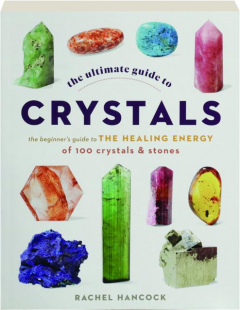 THE ULTIMATE GUIDE TO CRYSTALS: The Beginner's Guide to the Healing Energy of 100 Crystals & Stones