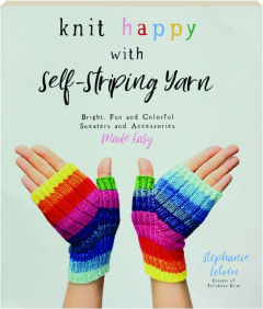 KNIT HAPPY WITH SELF-STRIPING YARN: Bright, Fun and Colorful Sweaters and Accessories Made Easy