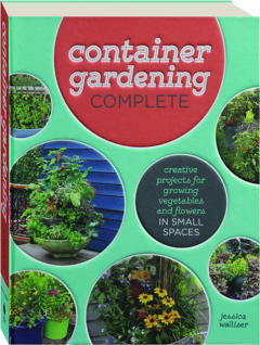 CONTAINER GARDENING COMPLETE: Creative Projects for Growing Vegetables and Flowers in Small Spaces