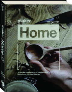 MAKER.HOME: 15 Step-by-Step Projects to Transform Your Home Using Everyday Materials