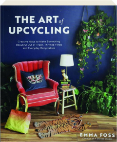 THE ART OF UPCYCLING: Creative Ways to Make Something Beautiful Out of Trash, Thrifted Finds and Everyday Recyclables