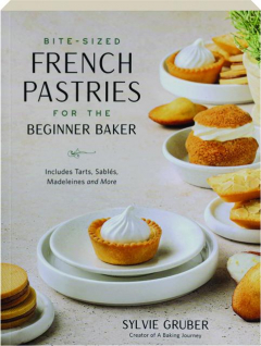 BITE-SIZED FRENCH PASTRIES FOR THE BEGINNER BAKER: Includes Tarts, Sables, Madeleines and More