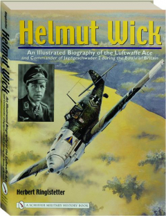 HELMUT WICK: An Illustrated Biography of the Luftwaffe Ace and Commander of <I>Jagdgeschwader 2</I> During the Battle of Britain