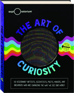 THE ART OF CURIOSITY: 50 Visionary Artists, Scientists, Poets, Makers, and Dreamers Who Are Changing the Way We See Our World