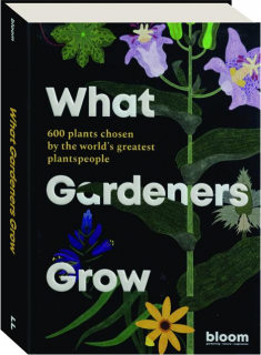 WHAT GARDENERS GROW: 600 Plants Chosen by the World's Greatest Plantspeople