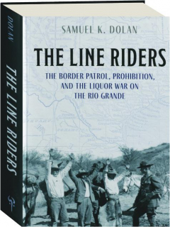 THE LINE RIDERS: The Border Patrol, Prohibition, and the Liquor War on the Rio Grande