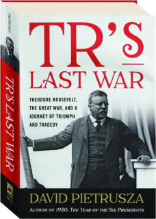 TR'S LAST WAR: Theodore Roosevelt, the Great War, and a Journey of Triumph and Tragedy