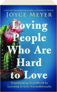 LOVING PEOPLE WHO ARE HARD TO LOVE: Transforming Your World by Learning to Love Unconditionally