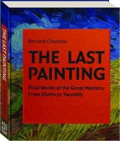 THE LAST PAINTING: Final Works of the Great Masters--From Giotto to Twombly