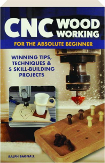 CNC WOODWORKING FOR THE ABSOLUTE BEGINNER: Winning Tips, Techniques & 5 Skill-Building Projects