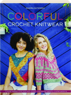 COLORFUL CROCHET KNITWEAR: Crochet Sweaters and More with Mosaic, Intarsia and Tapestry Crochet Patterns