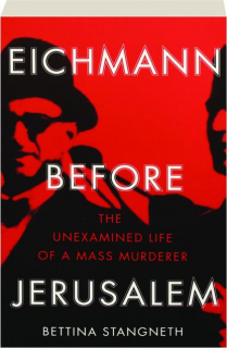 EICHMANN BEFORE JERUSALEM: The Unexamined Life of a Mass Murderer