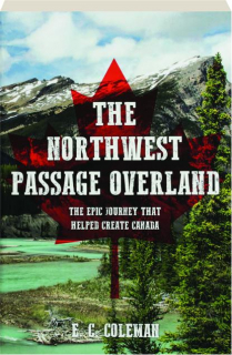 THE NORTHWEST PASSAGE OVERLAND: The Epic Journey That Helped Create Canada