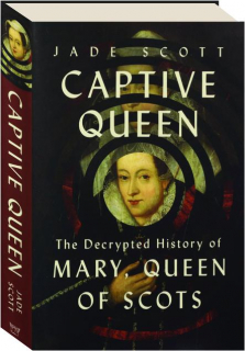 CAPTIVE QUEEN: The Decrypted History of Mary, Queen of Scots