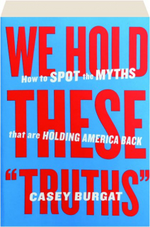 WE HOLD THESE "TRUTHS": How to Spot the Myths That Are Holding America Back