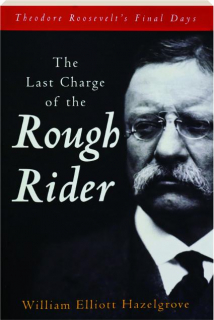 THE LAST CHARGE OF THE ROUGH RIDER: Theodore Roosevelt's Final Days