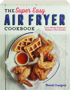 THE SUPER EASY AIR FRYER COOKBOOK: Crave-Worthy Recipes for Healthier Fried Favorites