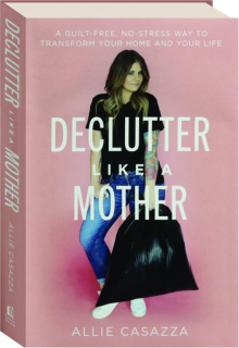 DECLUTTER LIKE A MOTHER: A Guilt-Free, No-Stress Way to Transform Your Home and Your Life