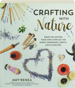 CRAFTING WITH NATURE: Grow or Gather Your Own Supplies for Simple Handmade Crafts, Gifts & Recipes