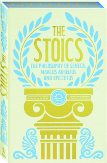 THE STOICS: The Philosophy of Seneca, Marcus Aurelius and Epictetus